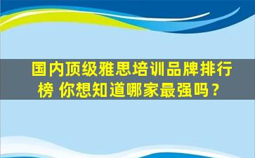 国内顶级雅思培训品牌排行榜 你想知道哪家最强吗？